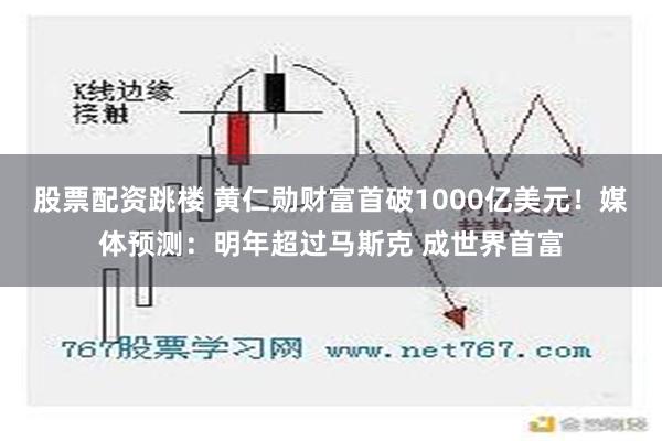 股票配资跳楼 黄仁勋财富首破1000亿美元！媒体预测：明年超过马斯克 成世界首富