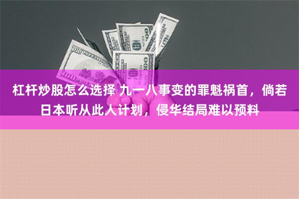 杠杆炒股怎么选择 九一八事变的罪魁祸首，倘若日本听从此人计划，侵华结局难以预料