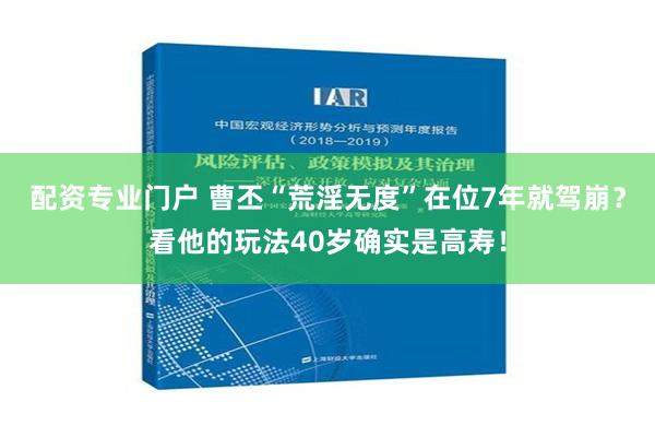 配资专业门户 曹丕“荒淫无度”在位7年就驾崩？看他的玩法40岁确实是高寿！