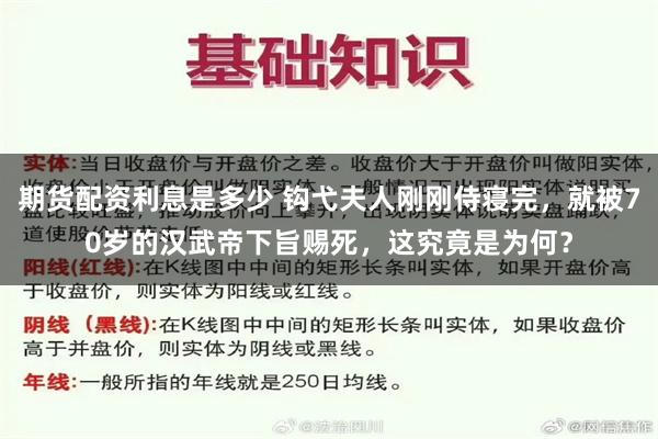 期货配资利息是多少 钩弋夫人刚刚侍寝完，就被70岁的汉武帝下旨赐死，这究竟是为何？