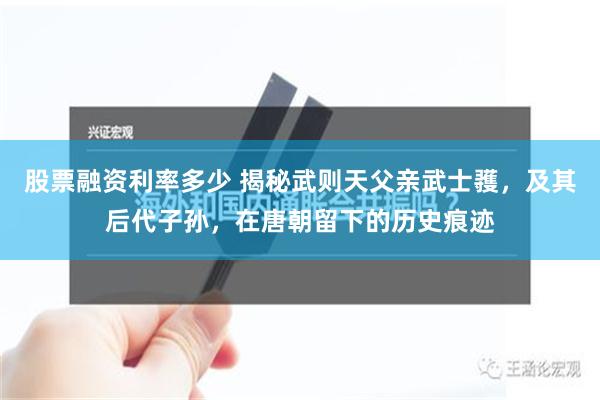 股票融资利率多少 揭秘武则天父亲武士彟，及其后代子孙，在唐朝留下的历史痕迹