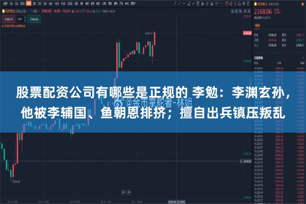 股票配资公司有哪些是正规的 李勉：李渊玄孙，他被李辅国、鱼朝恩排挤；擅自出兵镇压叛乱