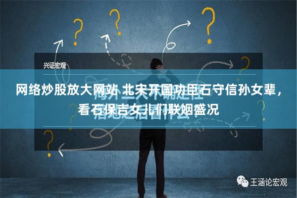 网络炒股放大网站 北宋开国功臣石守信孙女辈，看石保吉女儿们联姻盛况