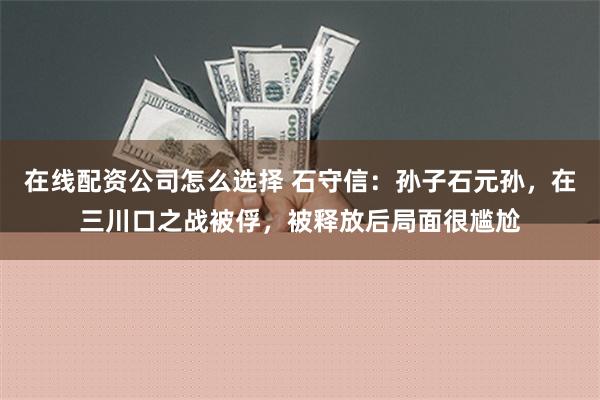 在线配资公司怎么选择 石守信：孙子石元孙，在三川口之战被俘，被释放后局面很尴尬