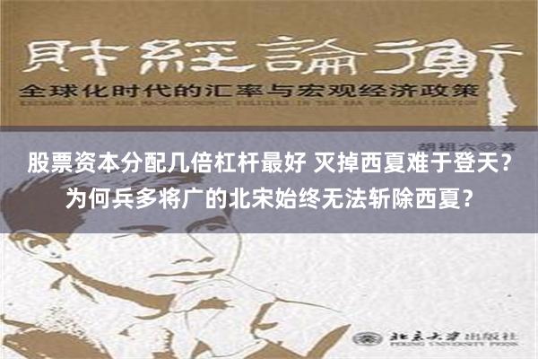 股票资本分配几倍杠杆最好 灭掉西夏难于登天？为何兵多将广的北宋始终无法斩除西夏？