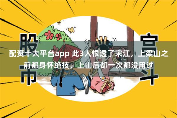 配资十大平台app 此3人恨透了宋江，上梁山之前都身怀绝技，上山后却一次都没用过