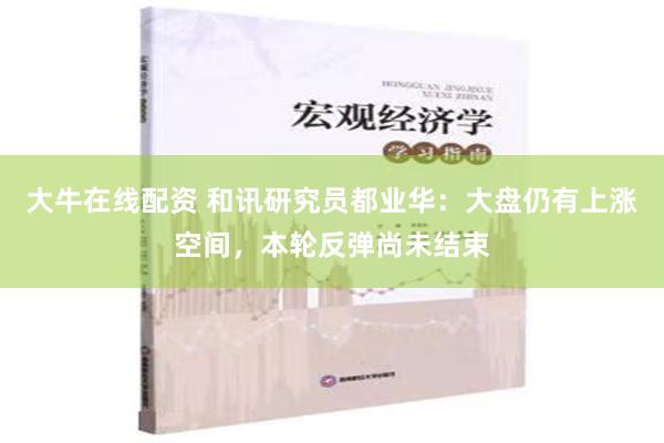 大牛在线配资 和讯研究员都业华：大盘仍有上涨空间，本轮反弹尚未结束