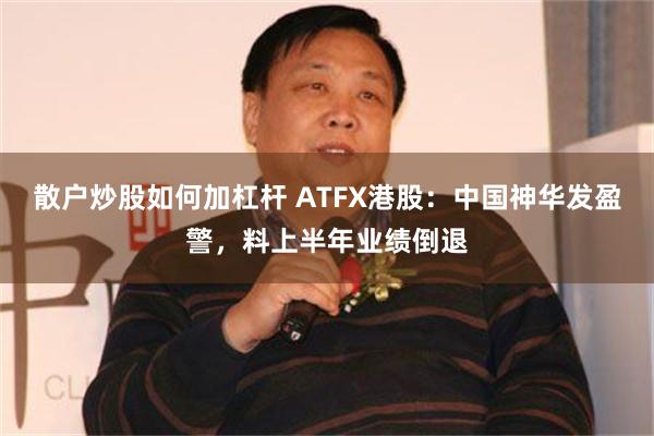 散户炒股如何加杠杆 ATFX港股：中国神华发盈警，料上半年业绩倒退