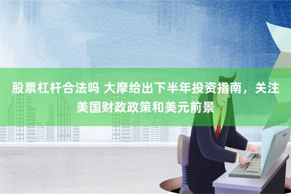 股票杠杆合法吗 大摩给出下半年投资指南，关注美国财政政策和美元前景