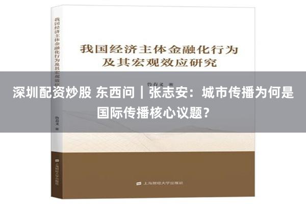 深圳配资炒股 东西问｜张志安：城市传播为何是国际传播核心议题？