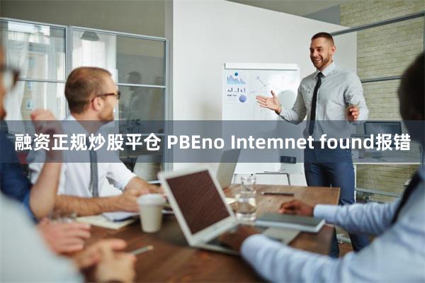 融资正规炒股平仓 PBEno Intemnet found报错