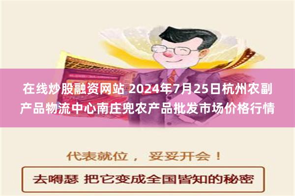 在线炒股融资网站 2024年7月25日杭州农副产品物流中心南庄兜农产品批发市场价格行情