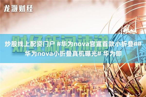 炒股线上配资门户 #华为nova官宣首款小折叠##华为nova小折叠真机曝光# 华为即