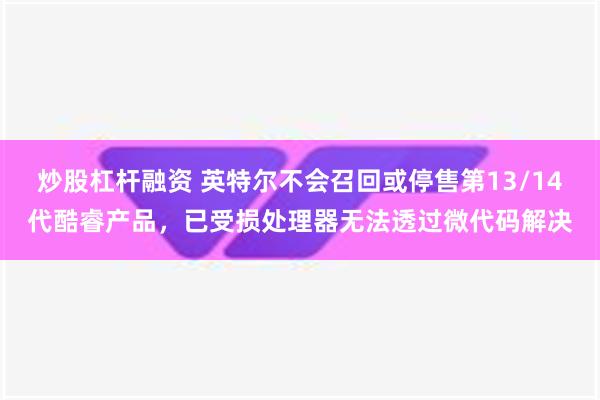 炒股杠杆融资 英特尔不会召回或停售第13/14代酷睿产品，已受损处理器无法透过微代码解决