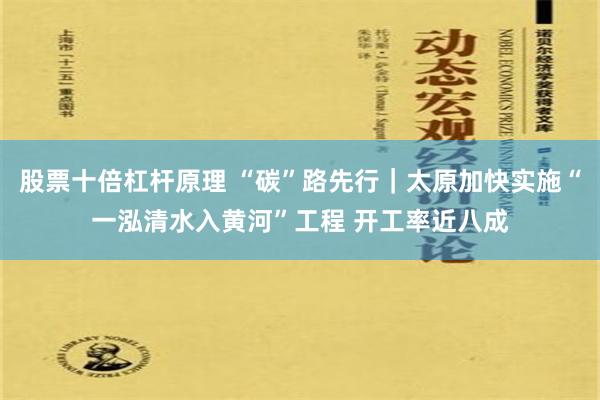 股票十倍杠杆原理 “碳”路先行｜太原加快实施“一泓清水入黄河”工程 开工率近八成