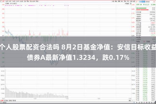 个人股票配资合法吗 8月2日基金净值：安信目标收益债券A最新净值1.3234，跌0.17%