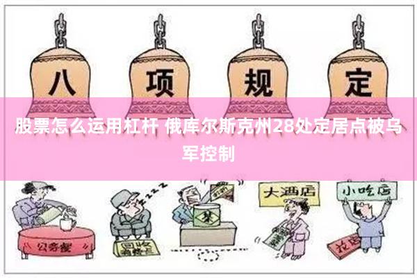 股票怎么运用杠杆 俄库尔斯克州28处定居点被乌军控制