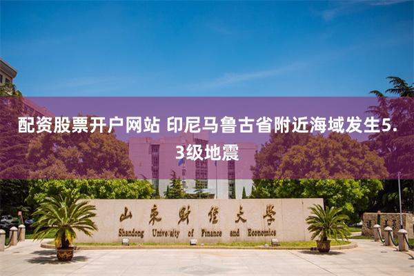 配资股票开户网站 印尼马鲁古省附近海域发生5.3级地震