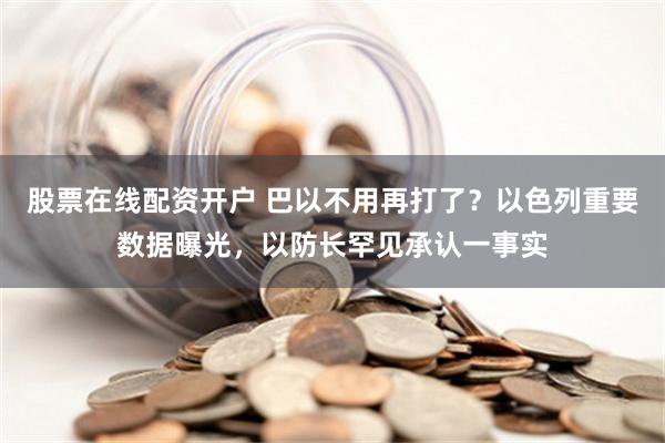 股票在线配资开户 巴以不用再打了？以色列重要数据曝光，以防长罕见承认一事实