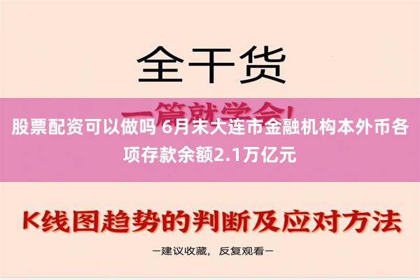 股票配资可以做吗 6月末大连市金融机构本外币各项存款余额2.1万亿元