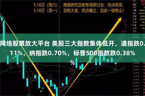 网络股票放大平台 美股三大指数集体低开，道指跌0.11%，纳指跌0.70%，标普500指数跌0.38%