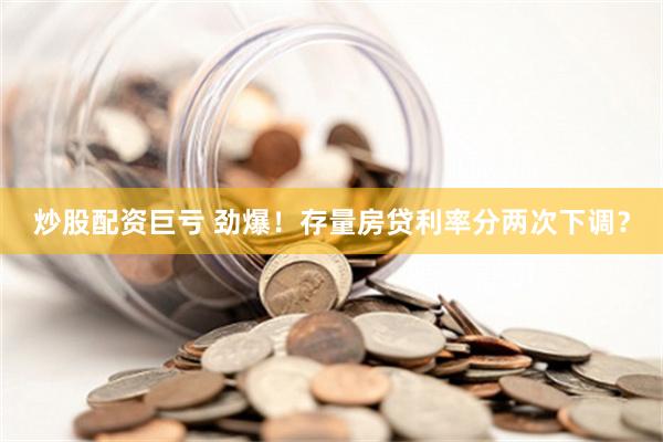 炒股配资巨亏 劲爆！存量房贷利率分两次下调？