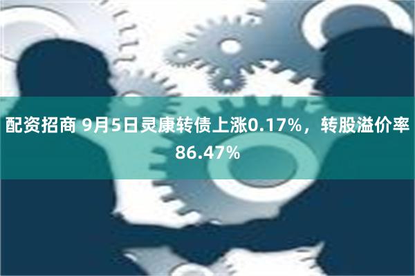 配资招商 9月5日灵康转债上涨0.17%，转股溢价率86.47%