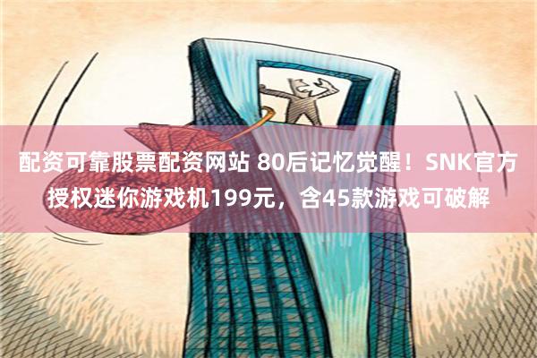 配资可靠股票配资网站 80后记忆觉醒！SNK官方授权迷你游戏机199元，含45款游戏可破解