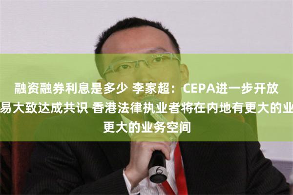 融资融券利息是多少 李家超：CEPA进一步开放服务贸易大致达成共识 香港法律执业者将在内地有更大的业务空间