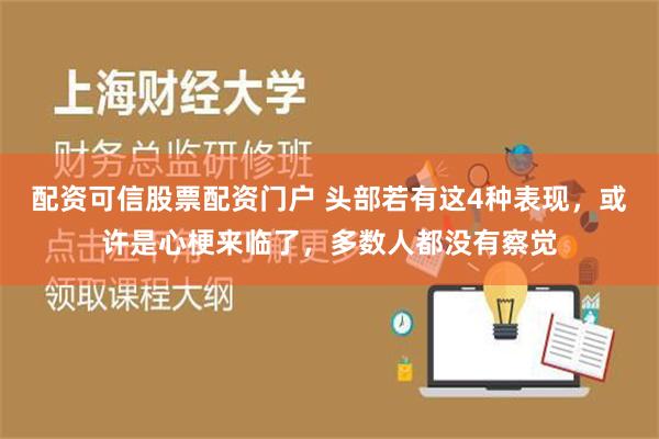 配资可信股票配资门户 头部若有这4种表现，或许是心梗来临了，多数人都没有察觉