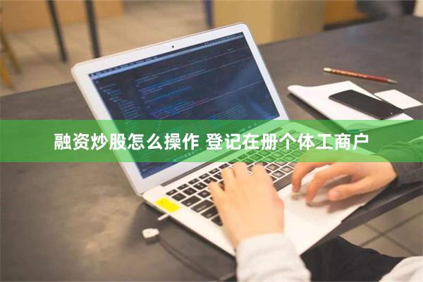 融资炒股怎么操作 登记在册个体工商户