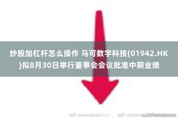 炒股加杠杆怎么操作 马可数字科技(01942.HK)拟8月30日举行董事会会议批准中期业绩