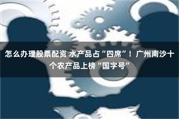 怎么办理股票配资 水产品占“四席”！广州南沙十个农产品上榜“国字号”