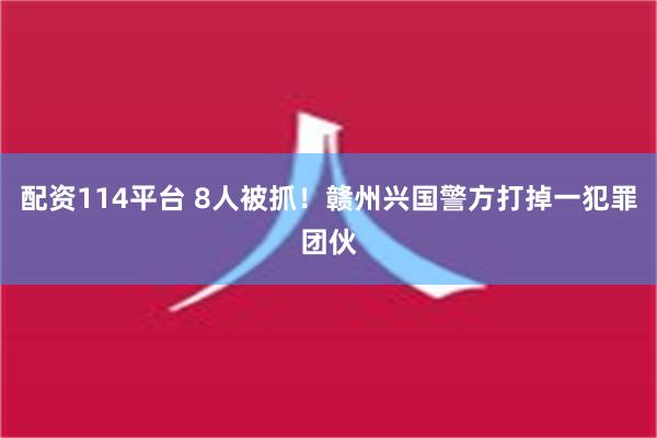 配资114平台 8人被抓！赣州兴国警方打掉一犯罪团伙