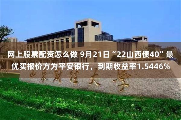 网上股票配资怎么做 9月21日“22山西债40”最优买报价方为平安银行，到期收益率1.5446%