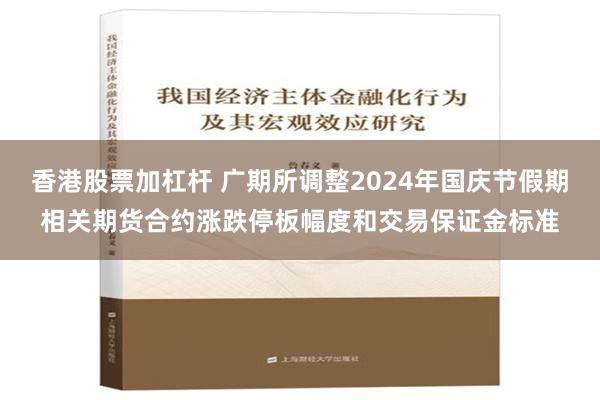 香港股票加杠杆 广期所调整2024年国庆节假期相关期货合约涨跌停板幅度和交易保证金标准