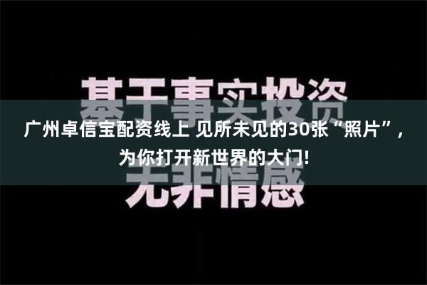 广州卓信宝配资线上 见所未见的30张“照片”，为你打开新世界的大门!