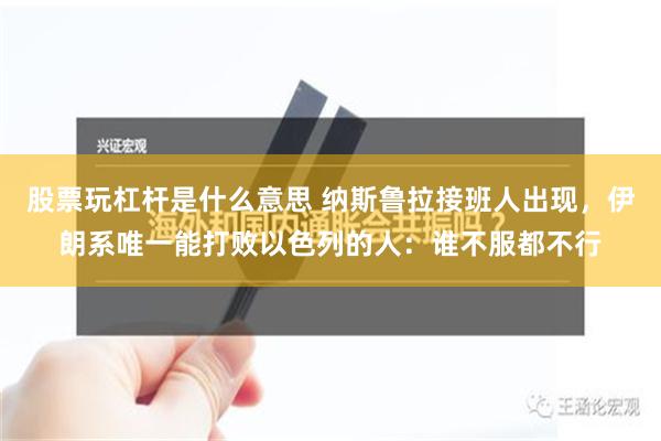 股票玩杠杆是什么意思 纳斯鲁拉接班人出现，伊朗系唯一能打败以色列的人：谁不服都不行