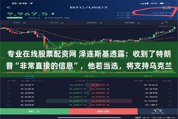 专业在线股票配资网 泽连斯基透露：收到了特朗普“非常直接的信息”，他若当选，将支持乌克兰