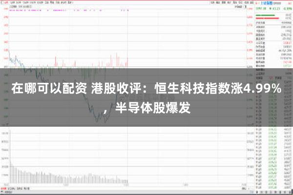 在哪可以配资 港股收评：恒生科技指数涨4.99%，半导体股爆发