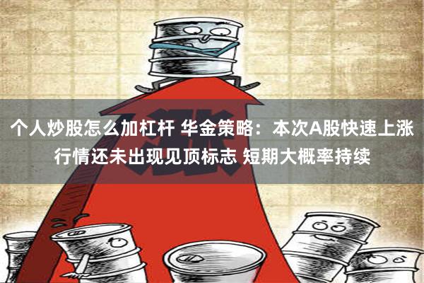 个人炒股怎么加杠杆 华金策略：本次A股快速上涨行情还未出现见顶标志 短期大概率持续