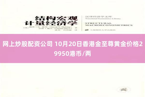 网上炒股配资公司 10月20日香港金至尊黄金价格29950港币/两