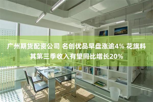 广州期货配资公司 名创优品早盘涨逾4% 花旗料其第三季收入有望同比增长20%