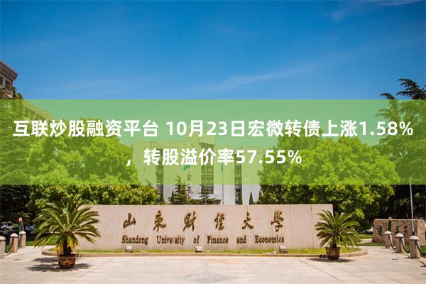 互联炒股融资平台 10月23日宏微转债上涨1.58%，转股溢价率57.55%