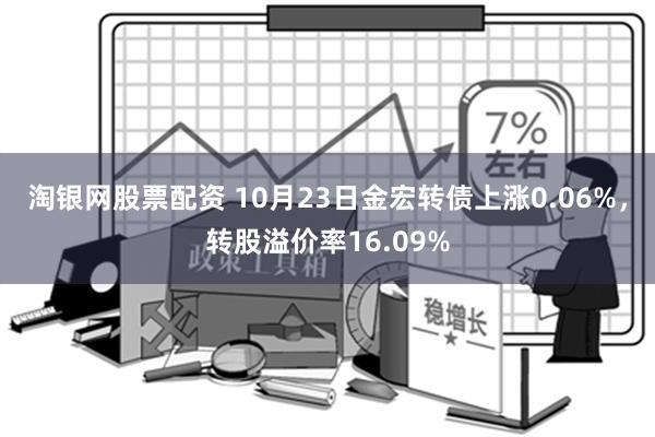 淘银网股票配资 10月23日金宏转债上涨0.06%，转股溢价率16.09%