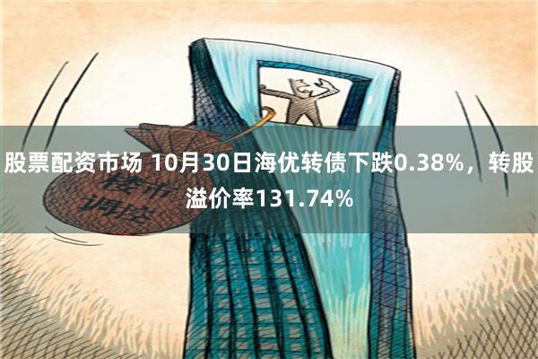 股票配资市场 10月30日海优转债下跌0.38%，转股溢价率131.74%