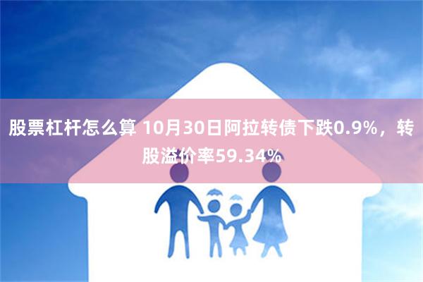 股票杠杆怎么算 10月30日阿拉转债下跌0.9%，转股溢价率59.34%