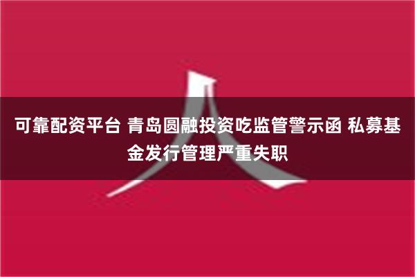 可靠配资平台 青岛圆融投资吃监管警示函 私募基金发行管理严重失职