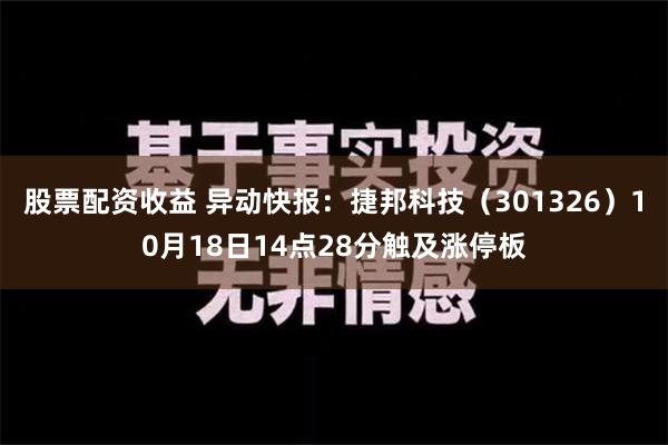 股票配资收益 异动快报：捷邦科技（301326）10月18日14点28分触及涨停板