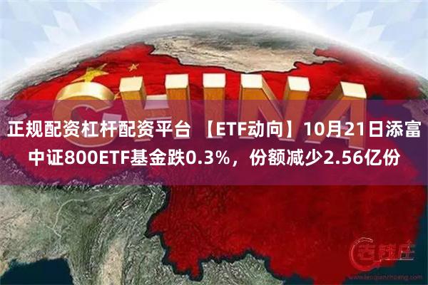 正规配资杠杆配资平台 【ETF动向】10月21日添富中证800ETF基金跌0.3%，份额减少2.56亿份